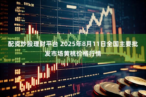 配资炒股理财平台 2025年8月11日全国主要批发市场黄桃价格行情