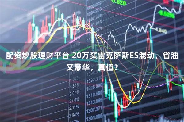 配资炒股理财平台 20万买雷克萨斯ES混动，省油又豪华，真值？