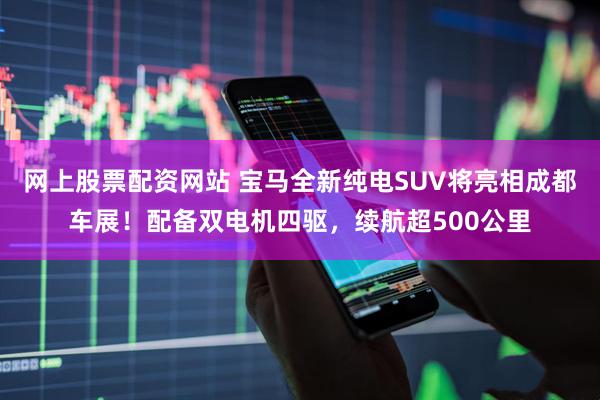网上股票配资网站 宝马全新纯电SUV将亮相成都车展！配备双电机四驱，续航超500公里