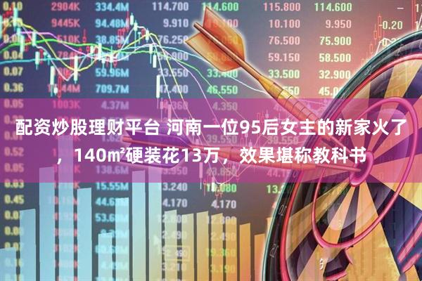 配资炒股理财平台 河南一位95后女主的新家火了，140㎡硬装花13万，效果堪称教科书