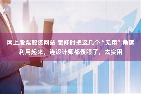 网上股票配资网站 装修时把这几个“无用”角落利用起来，连设计师都傻眼了，太实用