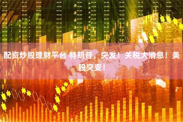 配资炒股理财平台 特朗普，突发！关税大消息！美股突变！