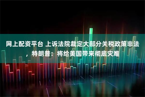 网上配资平台 上诉法院裁定大部分关税政策非法，特朗普：将给美国带来彻底灾难