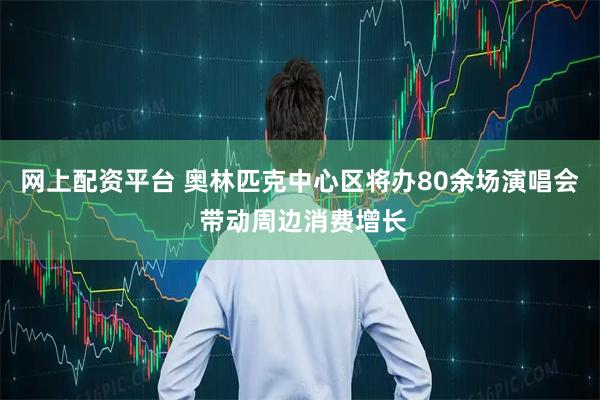 网上配资平台 奥林匹克中心区将办80余场演唱会 带动周边消费增长