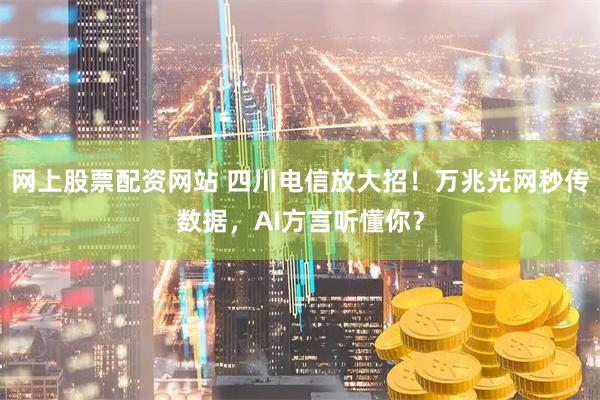 网上股票配资网站 四川电信放大招！万兆光网秒传数据，AI方言听懂你？