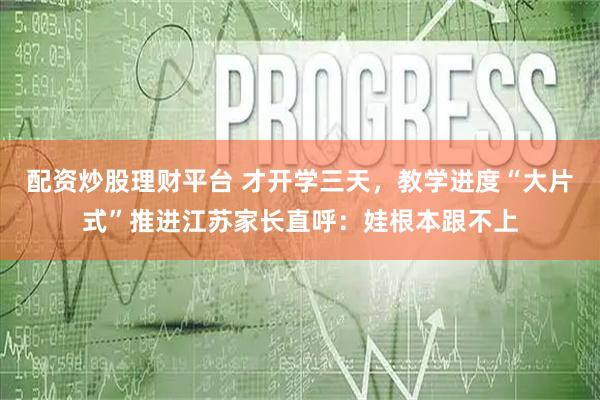 配资炒股理财平台 才开学三天，教学进度“大片式”推进江苏家长直呼：娃根本跟不上