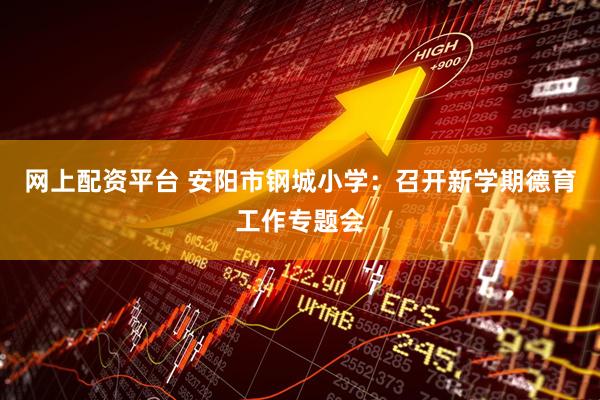 网上配资平台 安阳市钢城小学：召开新学期德育工作专题会