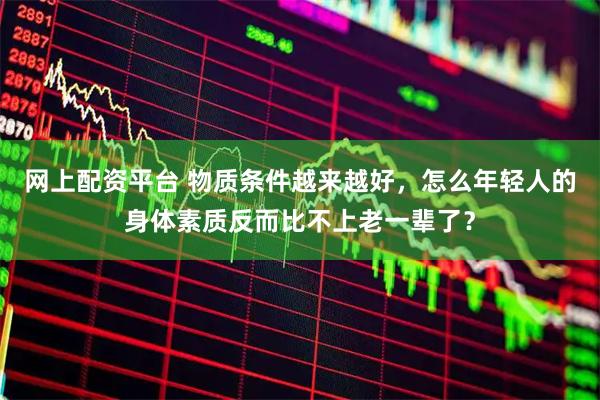 网上配资平台 物质条件越来越好，怎么年轻人的身体素质反而比不上老一辈了？