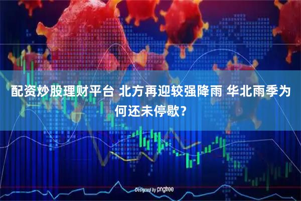 配资炒股理财平台 北方再迎较强降雨 华北雨季为何还未停歇？