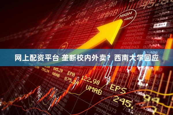 网上配资平台 垄断校内外卖？西南大学回应