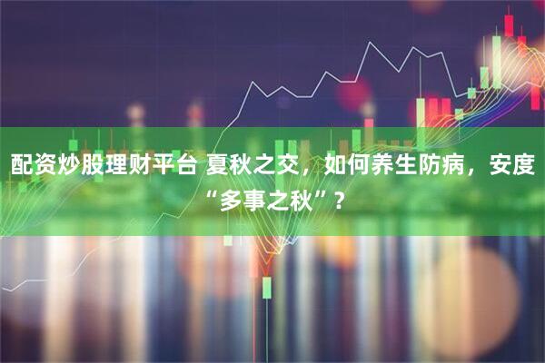 配资炒股理财平台 夏秋之交，如何养生防病，安度“多事之秋”？