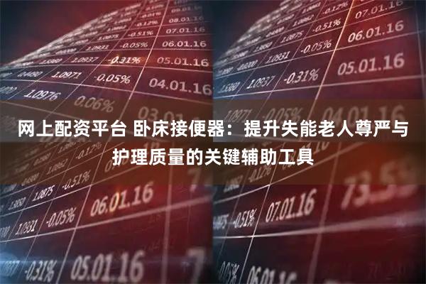 网上配资平台 卧床接便器：提升失能老人尊严与护理质量的关键辅助工具