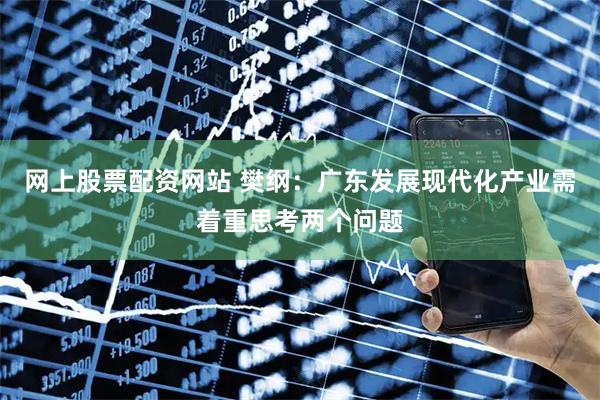网上股票配资网站 樊纲：广东发展现代化产业需着重思考两个问题