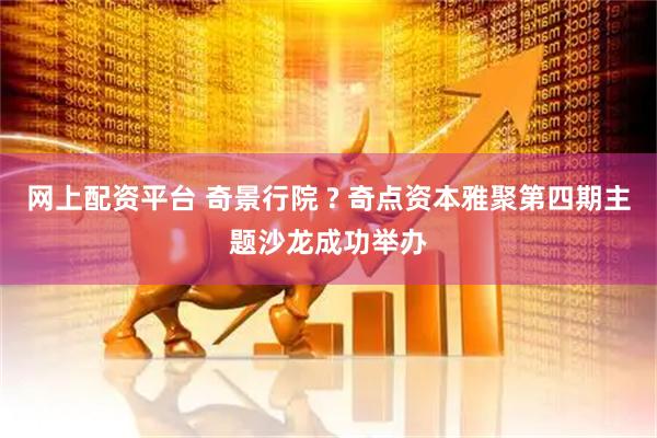 网上配资平台 奇景行院 ? 奇点资本雅聚第四期主题沙龙成功举办