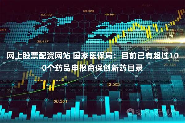 网上股票配资网站 国家医保局：目前已有超过100个药品申报商保创新药目录