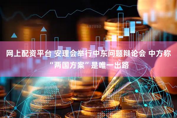 网上配资平台 安理会举行中东问题辩论会 中方称“两国方案”是唯一出路