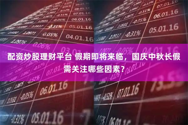 配资炒股理财平台 假期即将来临，国庆中秋长假需关注哪些因素？