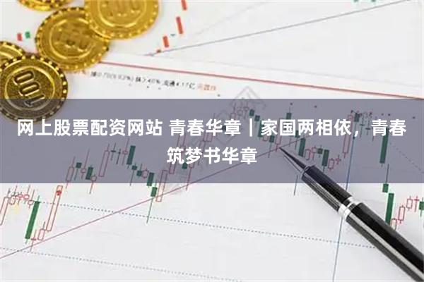 网上股票配资网站 青春华章｜家国两相依，青春筑梦书华章