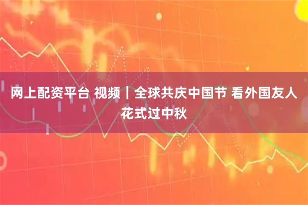 网上配资平台 视频｜全球共庆中国节 看外国友人花式过中秋