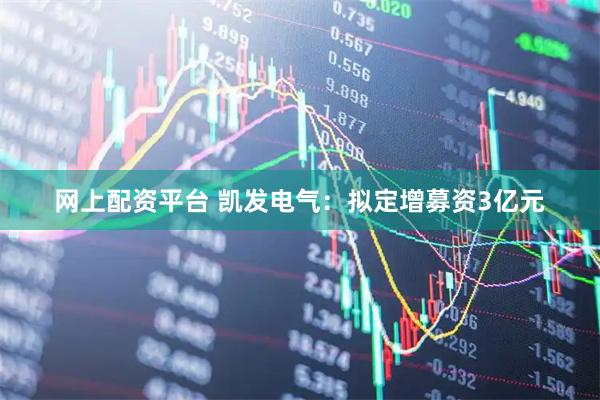网上配资平台 凯发电气：拟定增募资3亿元