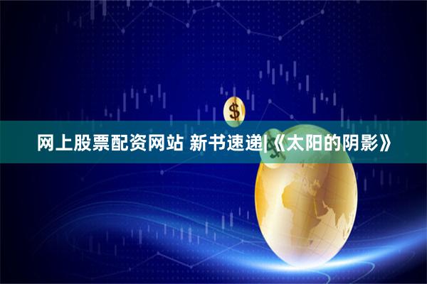 网上股票配资网站 新书速递|《太阳的阴影》