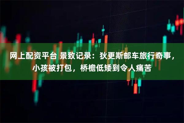 网上配资平台 景致记录:狄更斯邮车旅行奇事,小孩被打包,桥檐低矮到令人痛苦