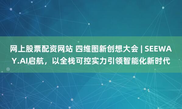 网上股票配资网站 四维图新创想大会 | SEEWAY.AI启航,以全栈可控实力引领智能化新时代