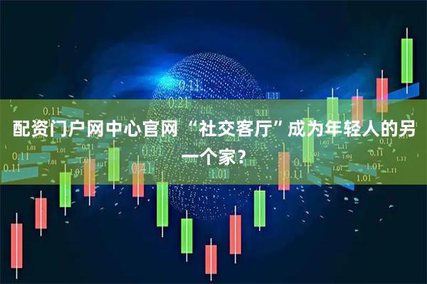 配资门户网中心官网 “社交客厅”成为年轻人的另一个家？