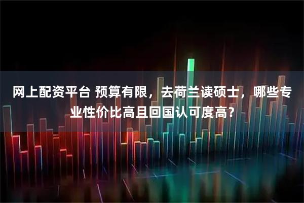 网上配资平台 预算有限,去荷兰读硕士,哪些专业性价比高且回国认可度高?