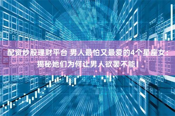 配资炒股理财平台 男人最怕又最爱的4个星座女：揭秘她们为何让男人欲罢不能！