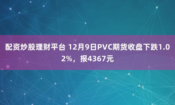 配资炒股理财平台 12月9日PVC期货收盘下跌1.02%,报4367元