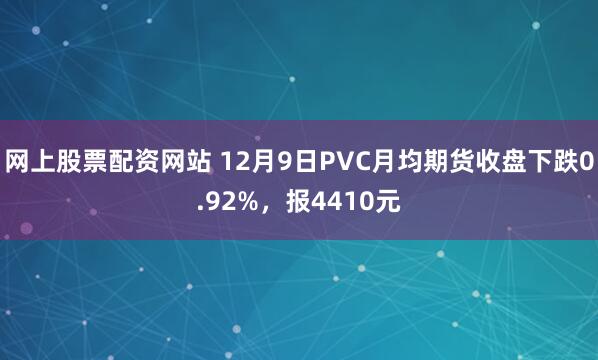 网上股票配资网站 12月9日PVC月均期货收盘下跌0.92%，报4410元