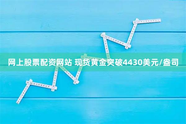 网上股票配资网站 现货黄金突破4430美元/盎司