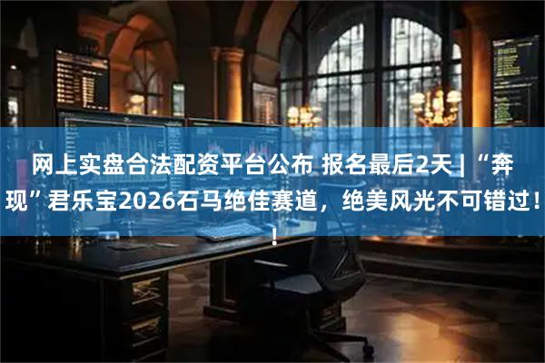 网上实盘合法配资平台公布 报名最后2天 | “奔现”君乐宝2026石马绝佳赛道，绝美风光不可错过！