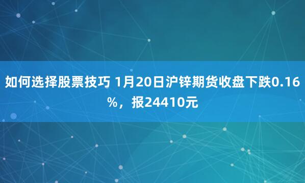 如何选择股票技巧 1月20日沪锌期货收盘下跌0.16%，报24410元