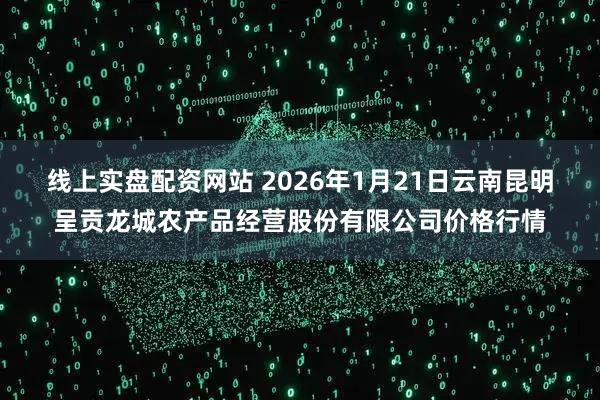 线上实盘配资网站 2026年1月21日云南昆明呈贡龙城农产品经营股份有限公司价格行情