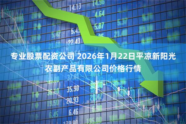 专业股票配资公司 2026年1月22日平凉新阳光农副产品有限公司价格行情