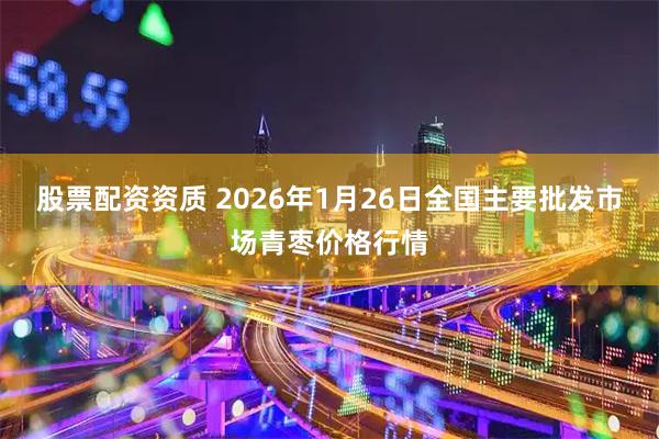 股票配资资质 2026年1月26日全国主要批发市场青枣价格行情