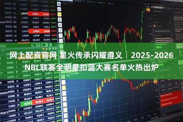 网上配资官网 星火传承闪耀遵义│2025-2026NBL联赛全明星扣篮大赛名单火热出炉