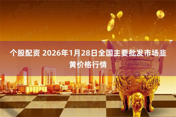 个股配资 2026年1月28日全国主要批发市场韭黄价格行情