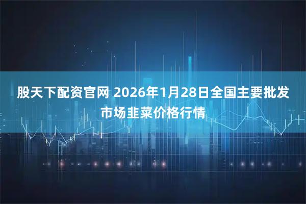股天下配资官网 2026年1月28日全国主要批发市场韭菜价格行情