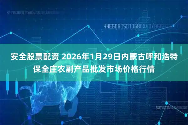 安全股票配资 2026年1月29日内蒙古呼和浩特保全庄农副产品批发市场价格行情
