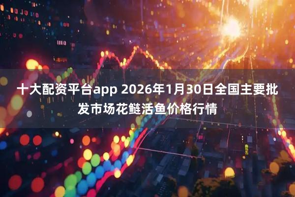 十大配资平台app 2026年1月30日全国主要批发市场花鲢活鱼价格行情
