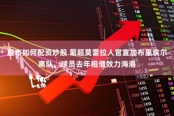 股市如何配资炒股 葡超莫雷拉人官宣加布里埃尔离队，球员去年租借效力海港
