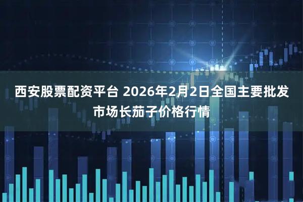 西安股票配资平台 2026年2月2日全国主要批发市场长茄子价格行情