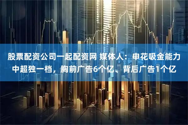 股票配资公司一起配资网 媒体人：申花吸金能力中超独一档，胸前广告6个亿、背后广告1个亿