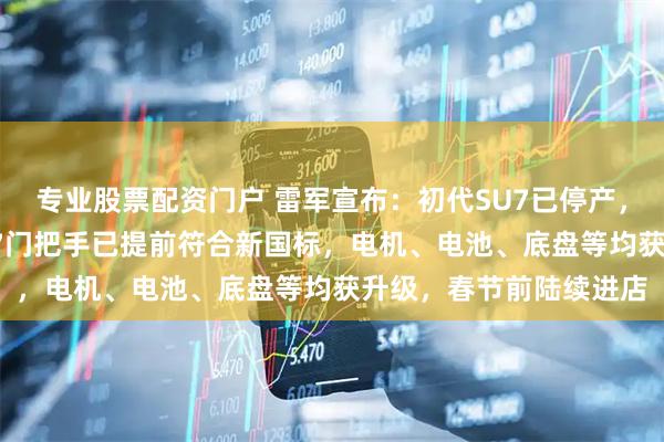 专业股票配资门户 雷军宣布：初代SU7已停产，卖了超36万辆！新SU7门把手已提前符合新国标，电机、电池、底盘等均获升级，春节前陆续进店