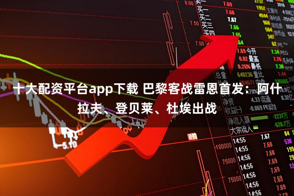 十大配资平台app下载 巴黎客战雷恩首发:阿什拉夫、登贝莱、杜埃出战