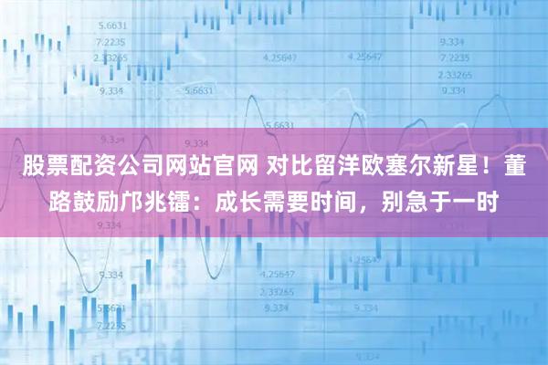 股票配资公司网站官网 对比留洋欧塞尔新星!董路鼓励邝兆镭:成长需要时间,别急于一时