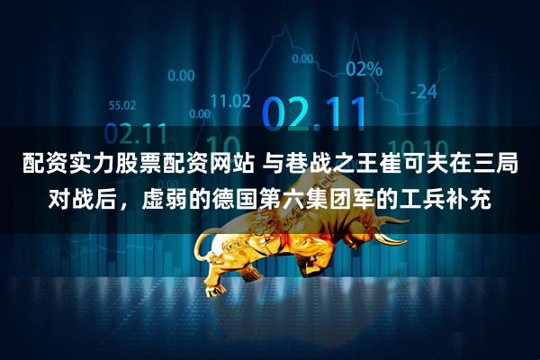 配资实力股票配资网站 与巷战之王崔可夫在三局对战后，虚弱的德国第六集团军的工兵补充